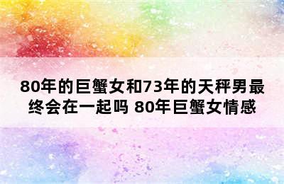 80年的巨蟹女和73年的天秤男最终会在一起吗 80年巨蟹女情感